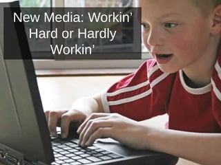 New Media: Workin’
Hard or Hardly
Workin’
 