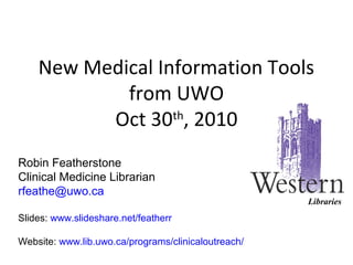 New Medical Information Tools
from UWO
Oct 30th
, 2010
Robin Featherstone
Clinical Medicine Librarian
rfeathe@uwo.ca
Slides: www.slideshare.net/featherr
Website: www.lib.uwo.ca/programs/clinicaloutreach/
Libraries
 