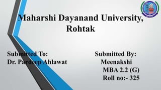Maharshi Dayanand University,
Rohtak
Submitted To: Submitted By:
Dr. Pardeep Ahlawat Meenakshi
MBA 2.2 (G)
Roll no:- 325
 