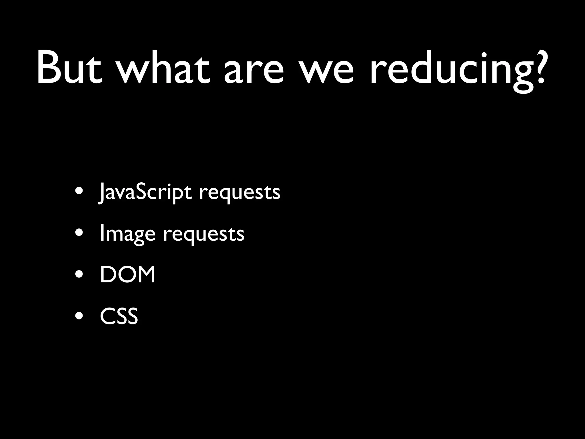 But what are we reducing?

 •   JavaScript requests
 •   Image requests
 •   DOM
 •   CSS
 