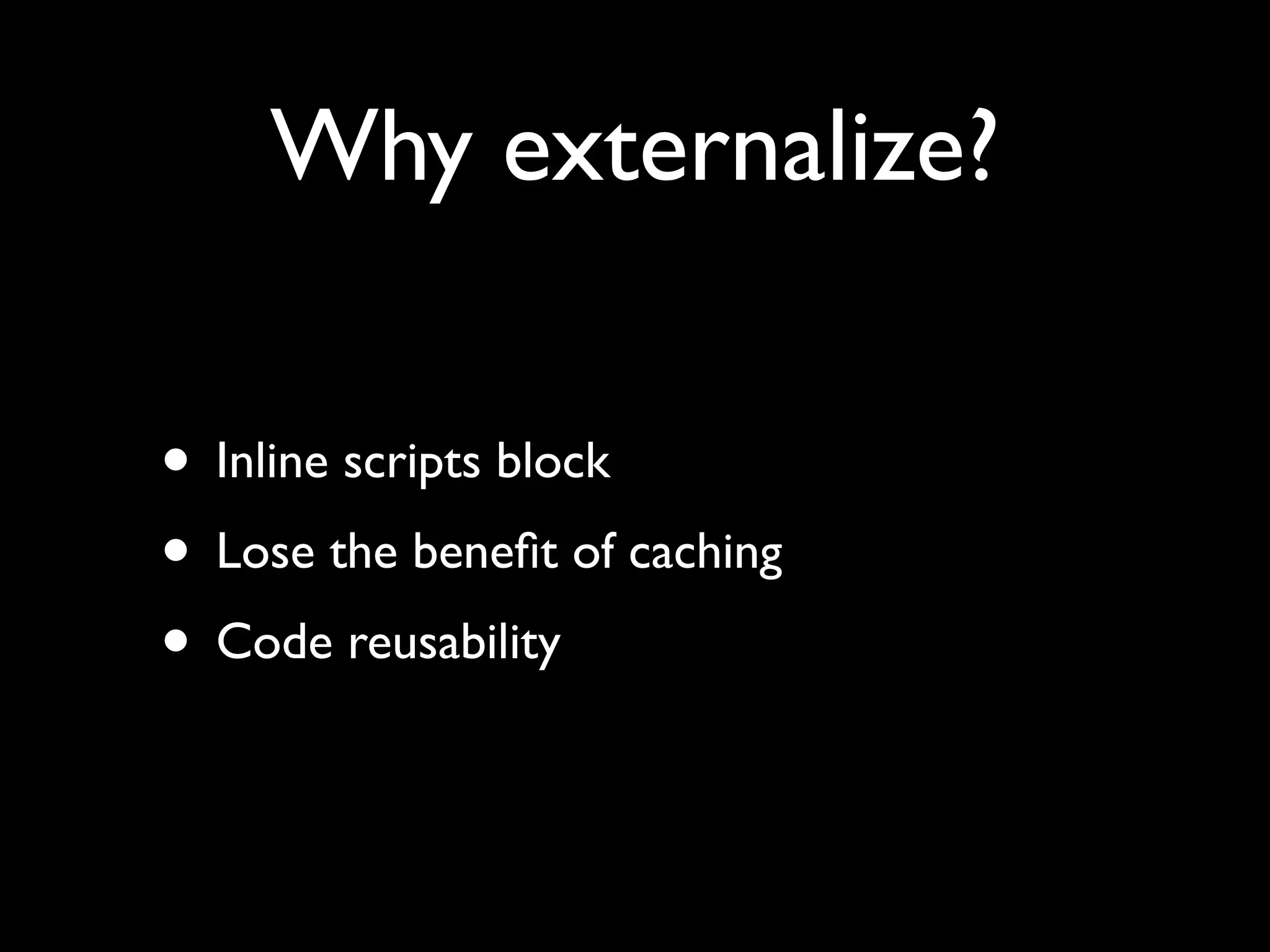 Why externalize?

• Inline scripts block
• Lose the beneﬁt of caching
• Code reusability
 
