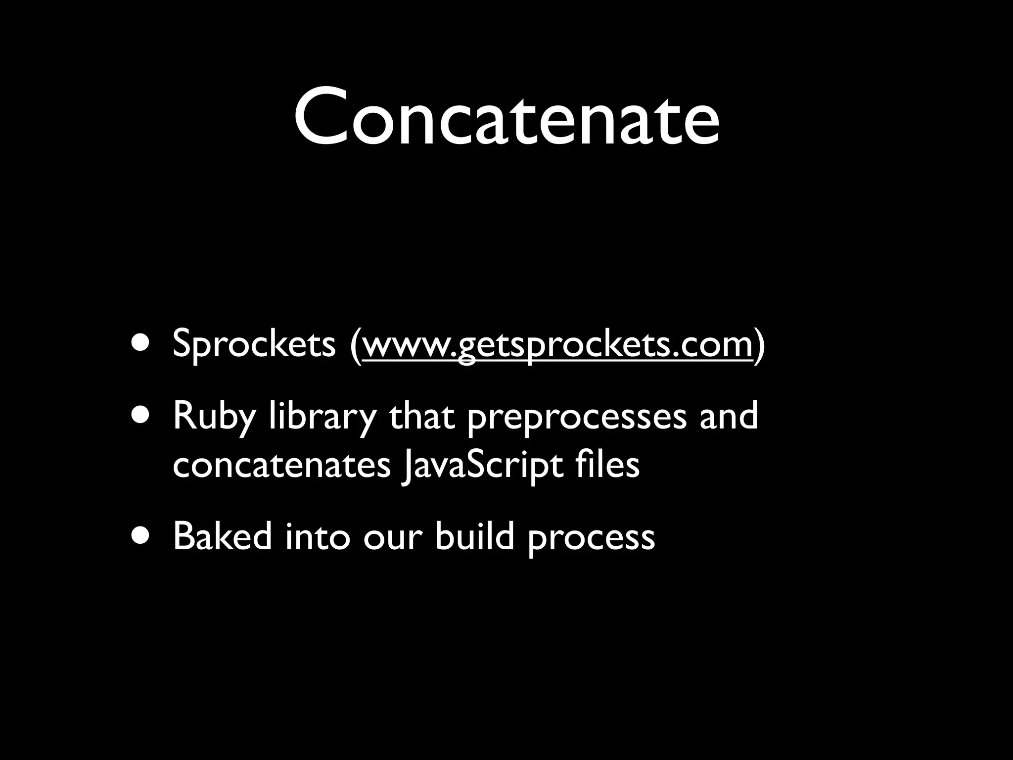 Concatenate

• Sprockets (www.getsprockets.com)
• Ruby library that preprocesses and
  concatenates JavaScript ﬁles
• Baked into our build process
 