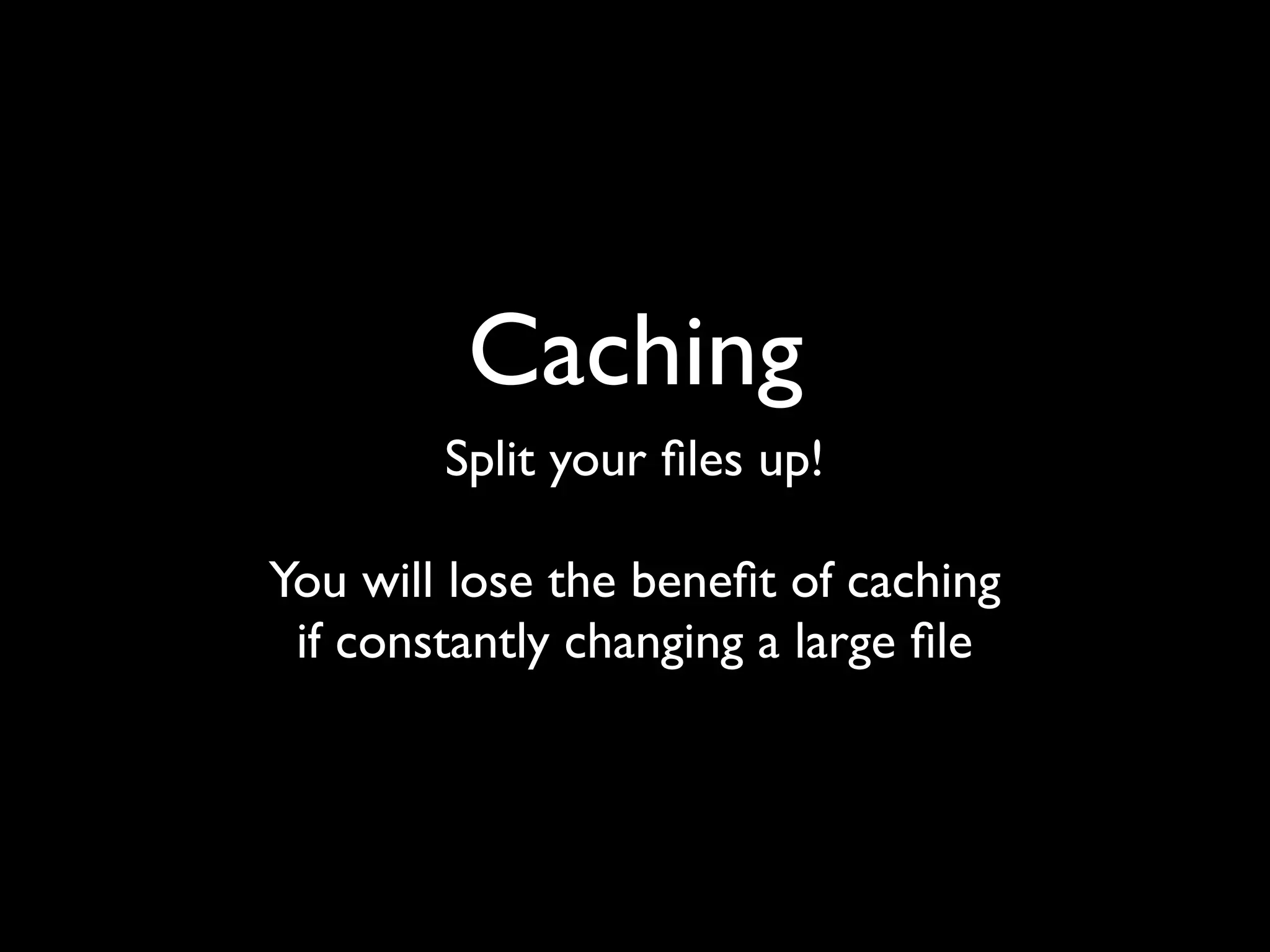Caching
        Split your ﬁles up!

You will lose the beneﬁt of caching
 if constantly changing a large ﬁle
 