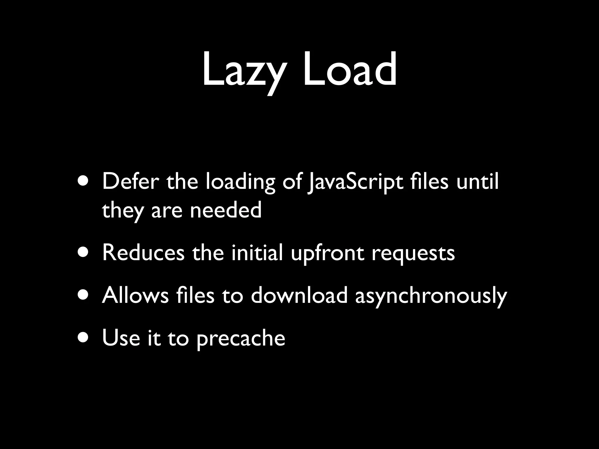 Lazy Load

• Defer the loading of JavaScript ﬁles until
  they are needed
• Reduces the initial upfront requests
• Allows ﬁles to download asynchronously
• Use it to precache
 
