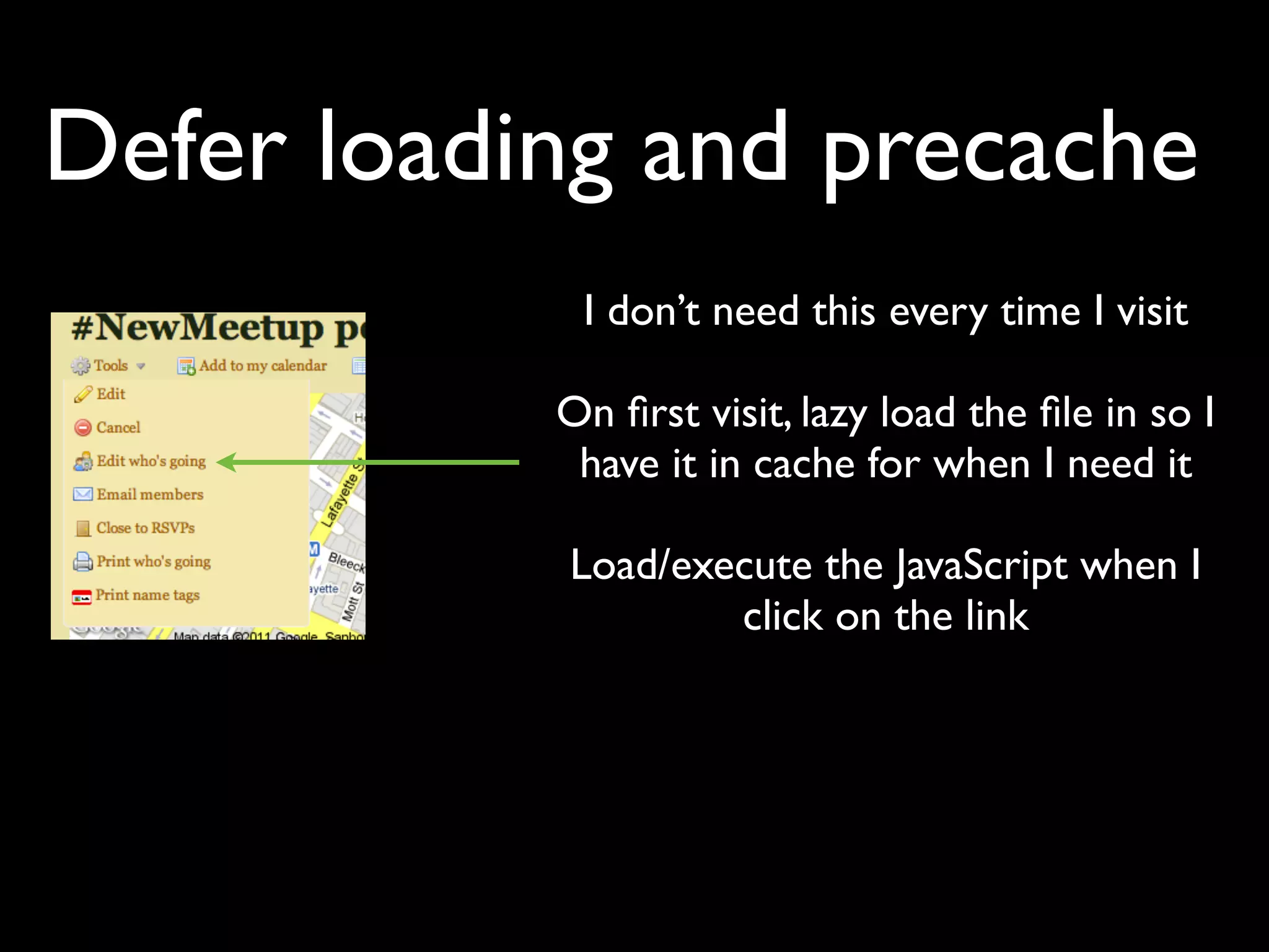 Defer loading and precache
            I don’t need this every time I visit

           On ﬁrst visit, lazy load the ﬁle in so I
            have it in cache for when I need it

           Load/execute the JavaScript when I
                   click on the link
 
