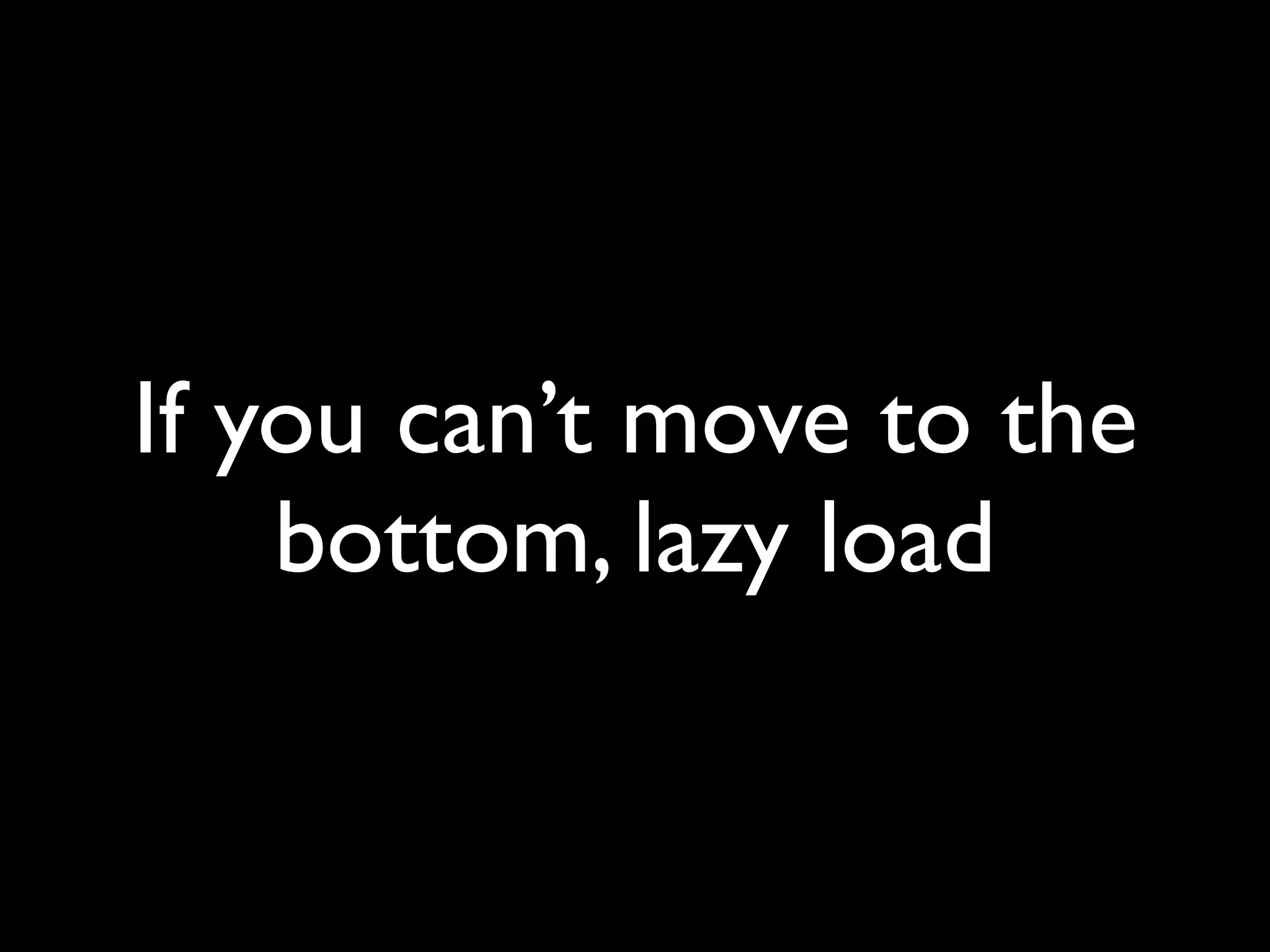 If you can’t move to the
    bottom, lazy load
 
