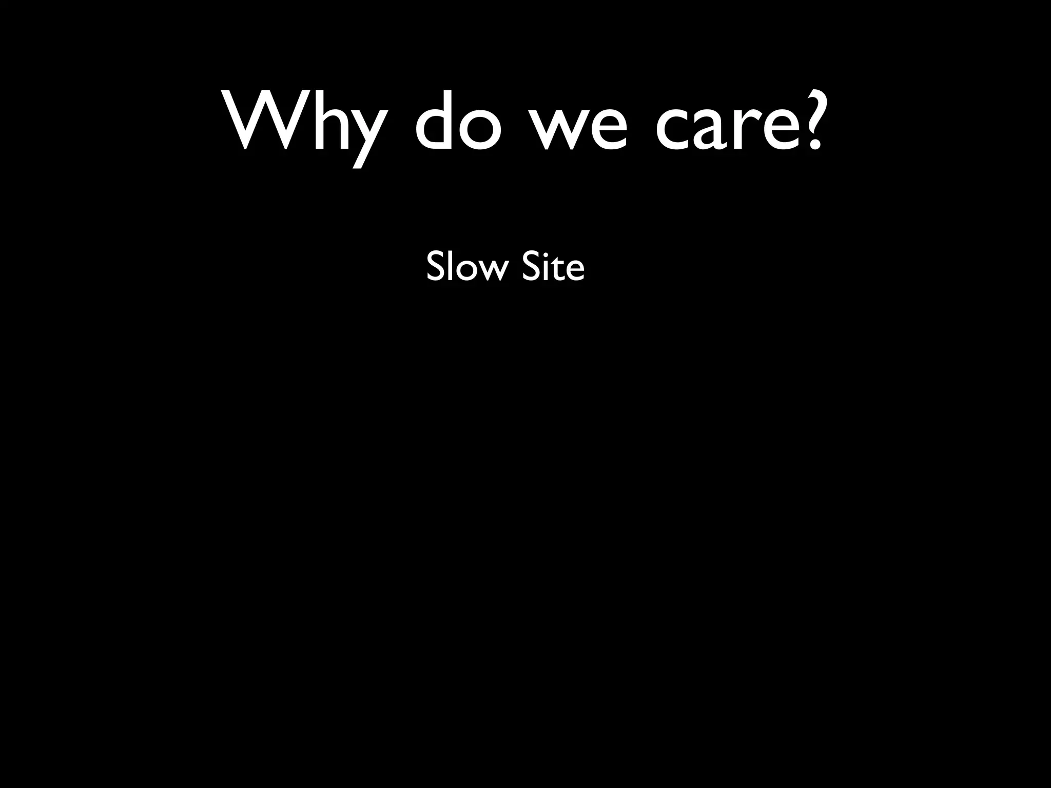 Why do we care?
     Slow Site
 