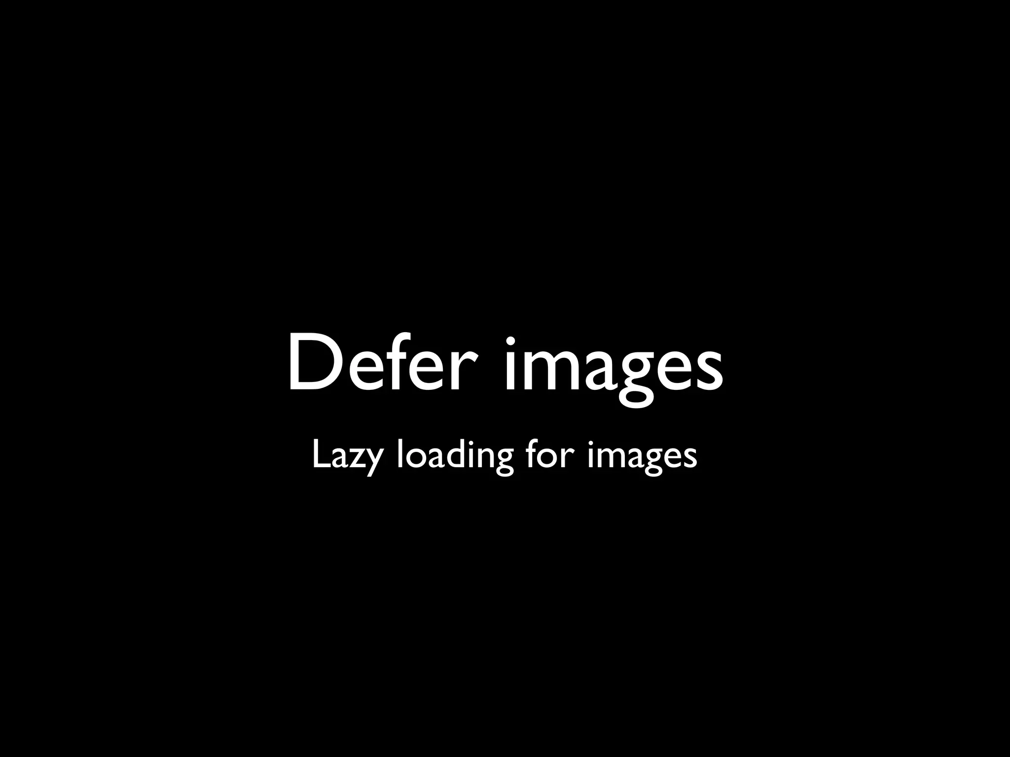 Defer images
Lazy loading for images
 