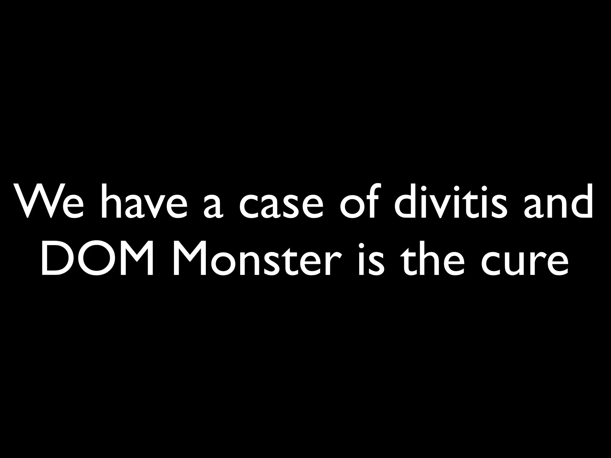 We have a case of divitis and
 DOM Monster is the cure
 