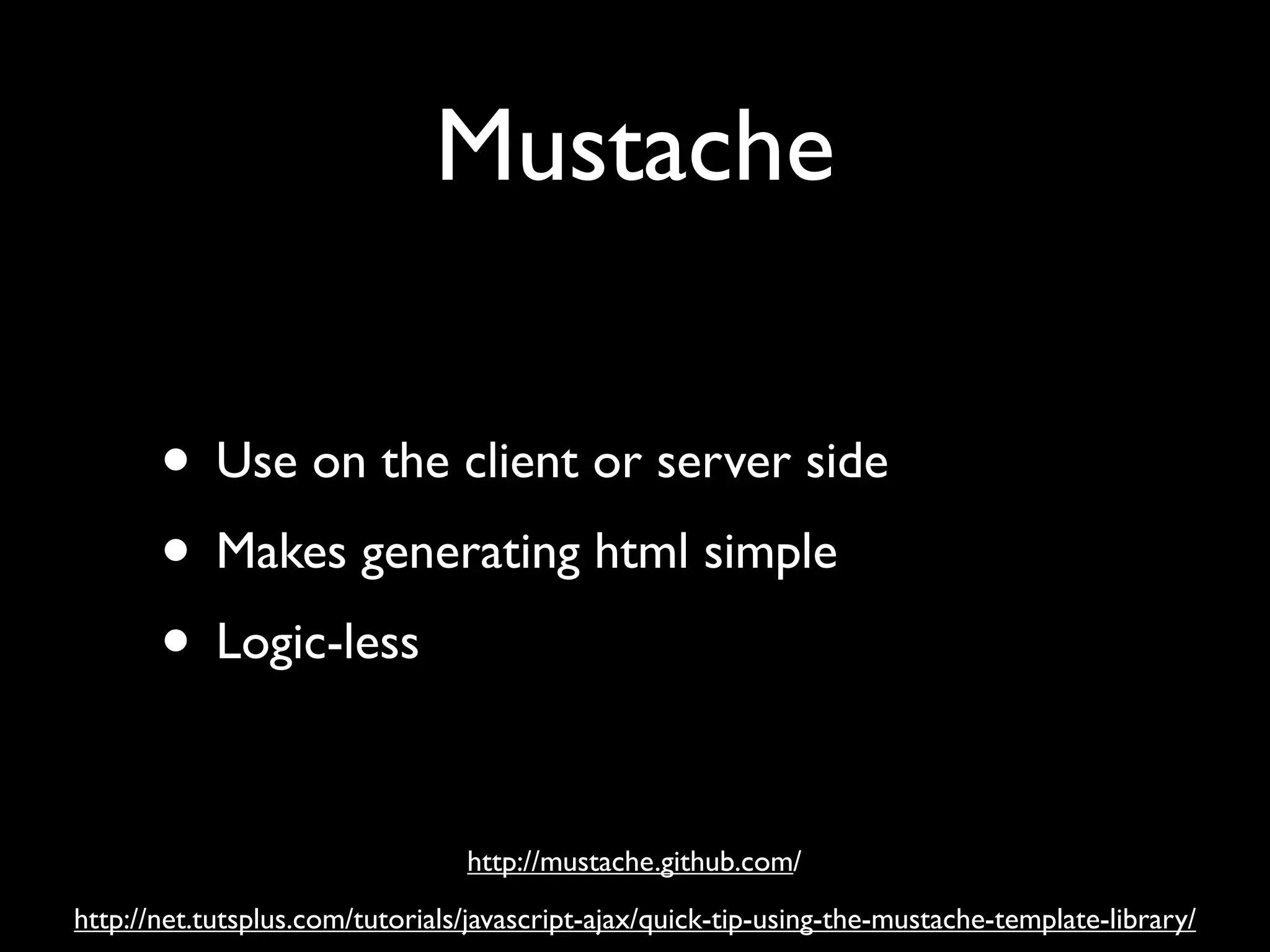 Mustache

       • Use on the client or server side
       • Makes generating html simple
       • Logic-less

                                 http://mustache.github.com/
http://net.tutsplus.com/tutorials/javascript-ajax/quick-tip-using-the-mustache-template-library/
 