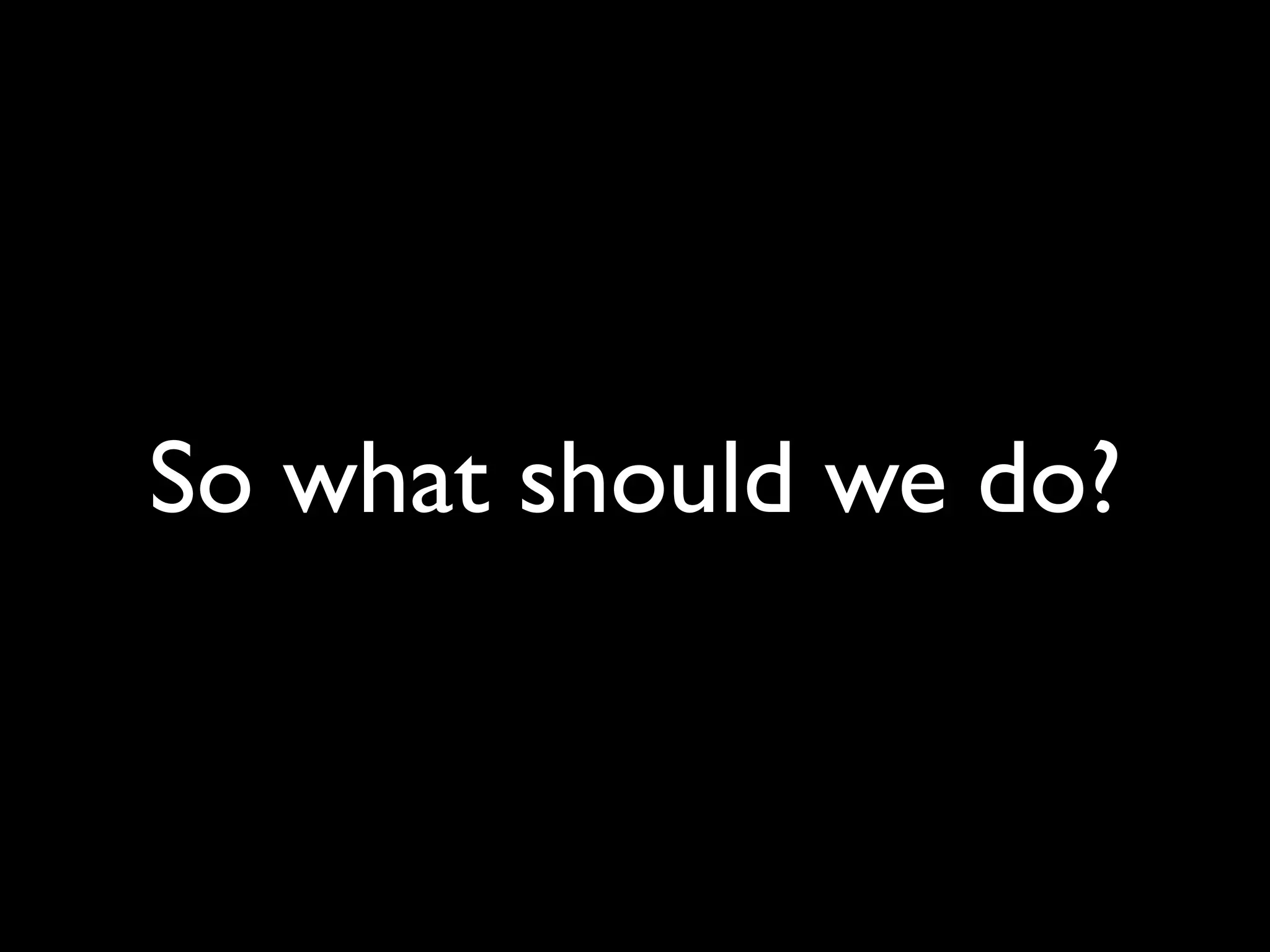 So what should we do?
 
