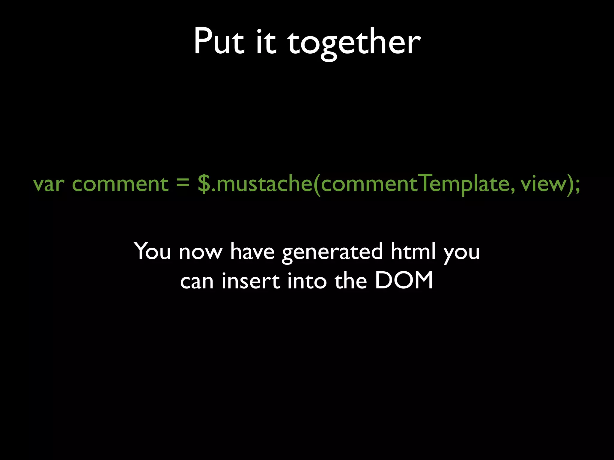 Put it together


var comment = $.mustache(commentTemplate, view);

        You now have generated html you
            can insert into the DOM
 