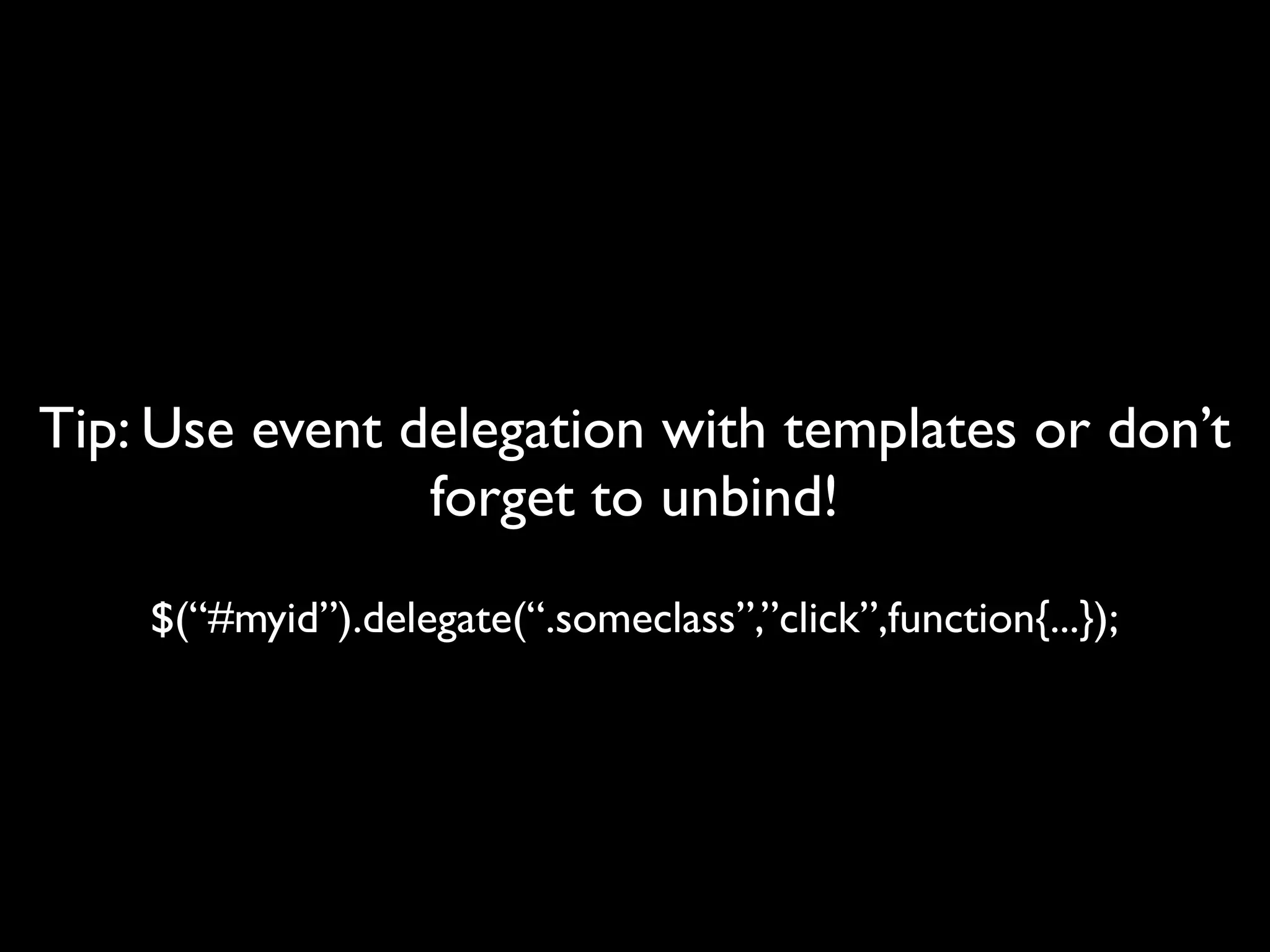 Tip: Use event delegation with templates or don’t
                forget to unbind!
    $(“#myid”).delegate(“.someclass”,”click”,function{...});
 