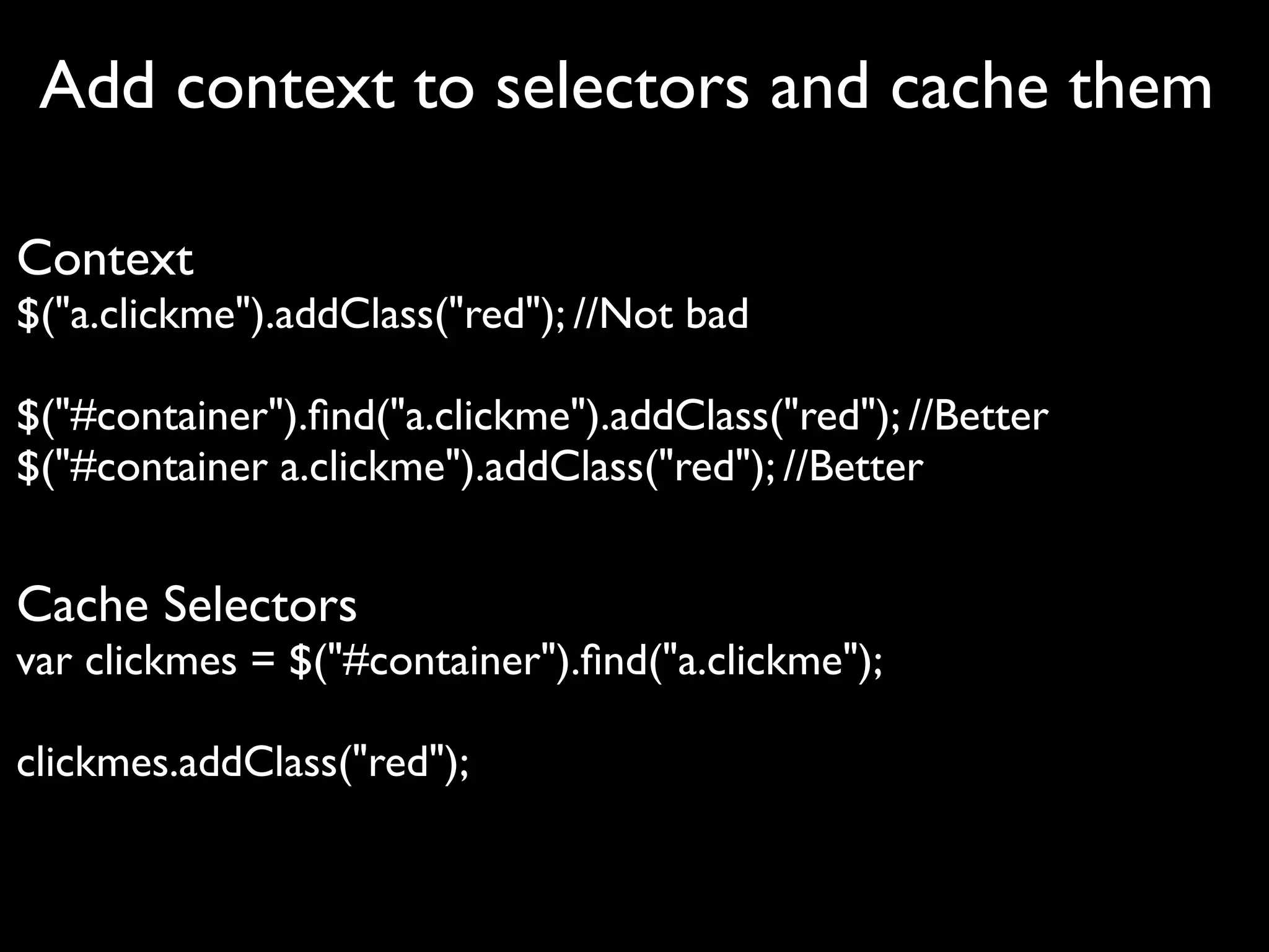 Add context to selectors and cache them

Context
$("a.clickme").addClass("red"); //Not bad

$("#container").ﬁnd("a.clickme").addClass("red"); //Better
$("#container a.clickme").addClass("red"); //Better


Cache Selectors
var clickmes = $("#container").ﬁnd("a.clickme");

clickmes.addClass("red");
 