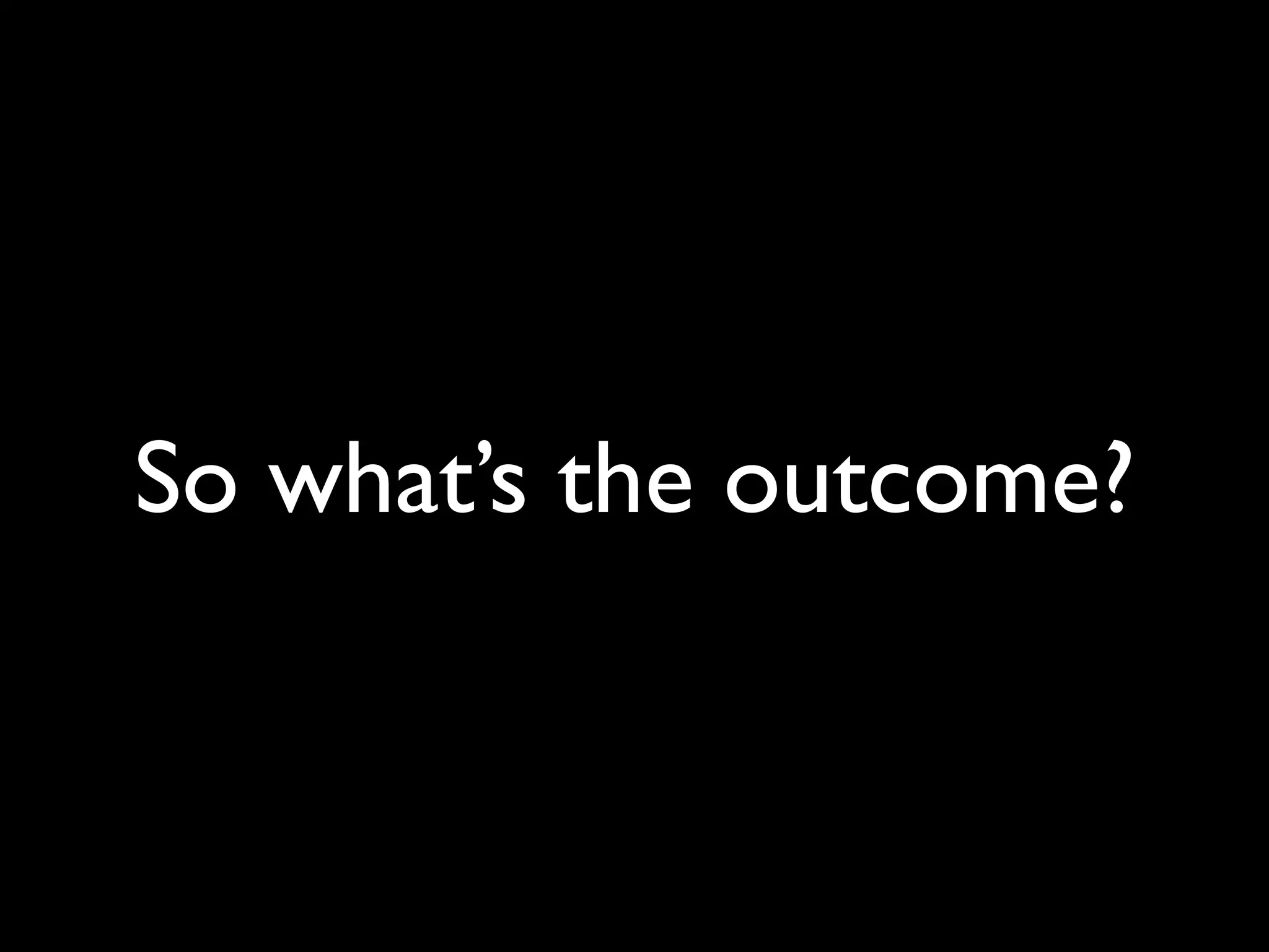 So what’s the outcome?
 