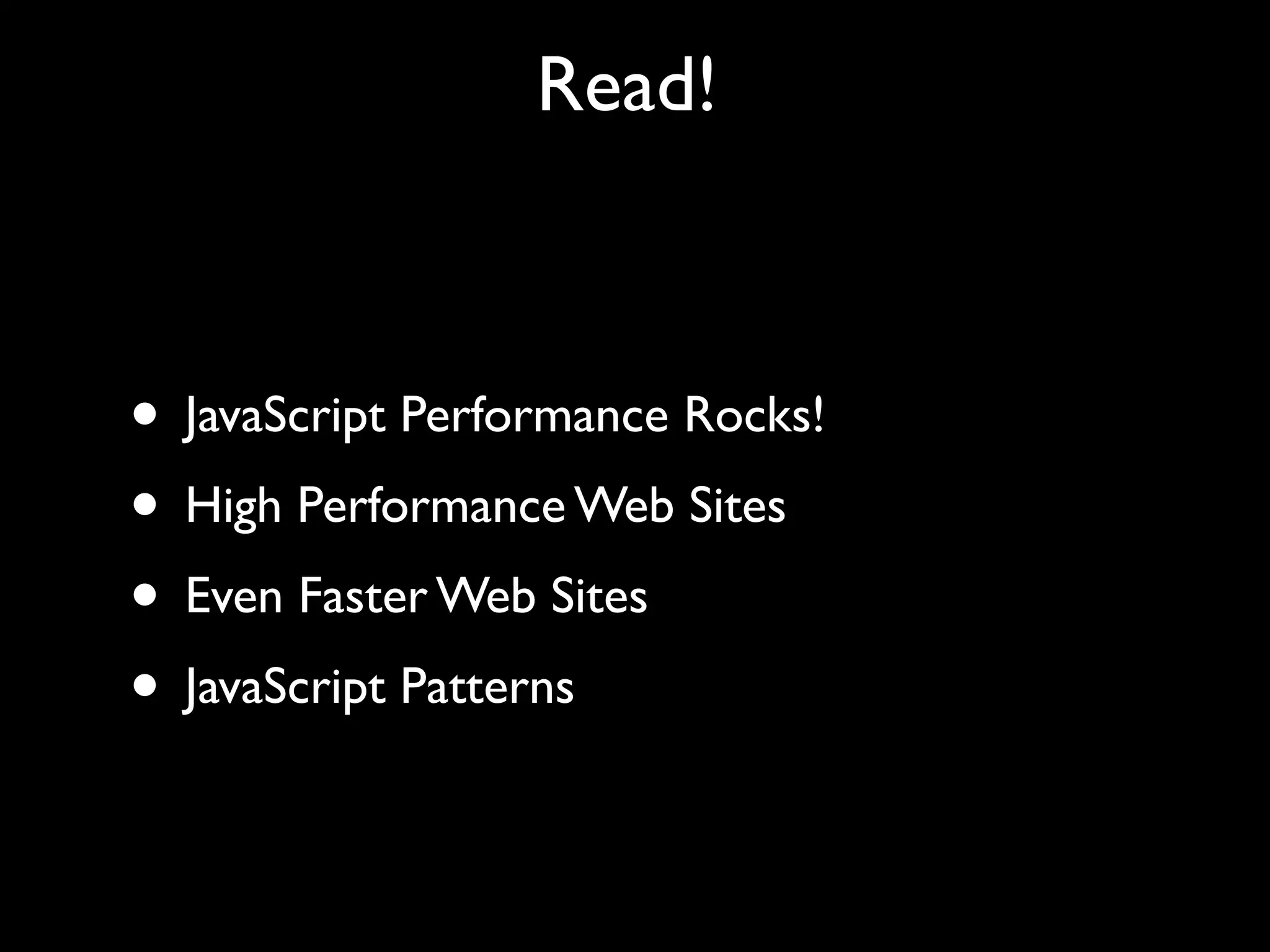 Read!



• JavaScript Performance Rocks!
• High Performance Web Sites
• Even Faster Web Sites
• JavaScript Patterns
 
