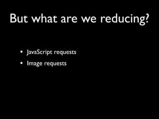 But what are we reducing?

 • JavaScript requests
 • Image requests
 