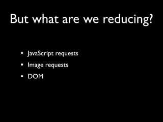 But what are we reducing?

 • JavaScript requests
 • Image requests
 • DOM
 