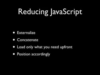 Reducing JavaScript

• Externalize
• Concatenate
• Load only what you need upfront
• Position accordingly
 