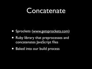 Concatenate

• Sprockets (www.getsprockets.com)
• Ruby library that preprocesses and
  concatenates JavaScript ﬁles
• Baked into our build process
 