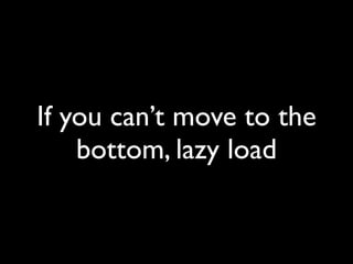 If you can’t move to the
    bottom, lazy load
 