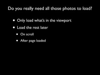 Do you really need all those photos to load?

  • Only load what’s in the viewport
  • Load the rest later
    •   On scroll

    •   After page loaded
 