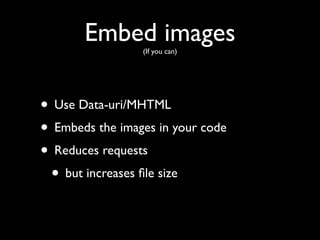 Embed images
                 (If you can)




• Use Data-uri/MHTML
• Embeds the images in your code
• Reduces requests
 • but increases ﬁle size
 