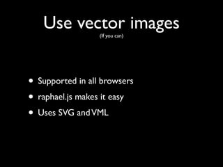 Use vector images
                  (If you can)




• Supported in all browsers
• raphael.js makes it easy
• Uses SVG and VML
 