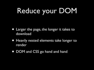 Reduce your DOM

• Larger the page, the longer it takes to
  download
• Heavily nested elements take longer to
  render
• DOM and CSS go hand and hand
 