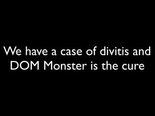 We have a case of divitis and
 DOM Monster is the cure
 