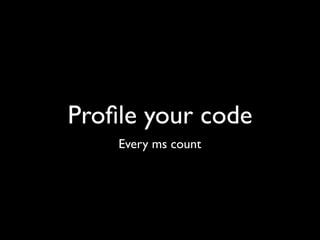Proﬁle your code
    Every ms count
 