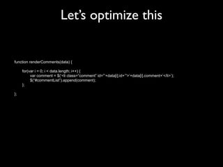 Let’s optimize this


function renderComments(data) {

     for(var i = 0; i < data.length; i++) {
          var comment = $(‘<li class=”comment” id=”’+data[i].id+’”>‘+data[i].comment+’</li>’);
          $(“#commentList”).append(comment);
     };

};
 