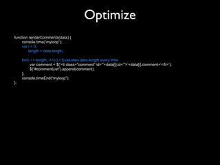 Optimize
function renderComments(data) {
    console.time(“myloop”);
    var i = 0,
         length = data.length;

     for(i; i < length; i++) { // Evaluates data.length every time
           var comment = $(‘<li class=”comment” id=”’+data[i].id+’”>‘+data[i].comment+’</li>’);
           $(“#commentList”).append(comment);
     };
     console.timeEnd(“myloop”);
};
 