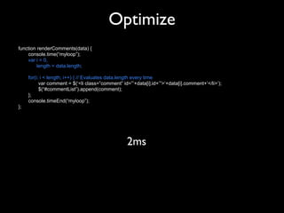 Optimize
function renderComments(data) {
    console.time(“myloop”);
    var i = 0,
         length = data.length;

     for(i; i < length; i++) { // Evaluates data.length every time
           var comment = $(‘<li class=”comment” id=”’+data[i].id+’”>‘+data[i].comment+’</li>’);
           $(“#commentList”).append(comment);
     };
     console.timeEnd(“myloop”);
};




                                                  2ms
 