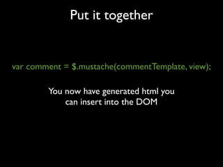 Put it together


var comment = $.mustache(commentTemplate, view);

        You now have generated html you
            can insert into the DOM
 