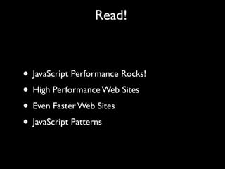 Read!



• JavaScript Performance Rocks!
• High Performance Web Sites
• Even Faster Web Sites
• JavaScript Patterns
 