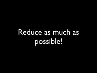 Reduce as much as
    possible!
 