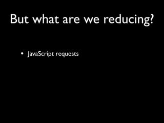 But what are we reducing?

 • JavaScript requests
 