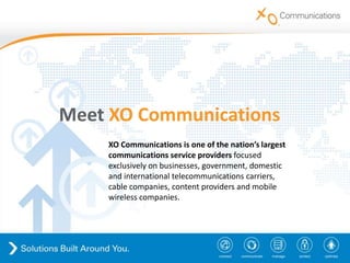 MeetXO Communications XO Communications is one of the nation’s largest communications service providers focused exclusively on businesses, government, domestic and international telecommunications carriers, cable companies, content providers and mobile wireless companies. 