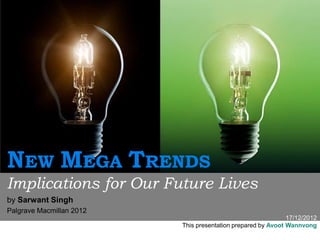 17/12/2012
This presentation prepared by Avoot Wannvong
NEW MEGA TRENDS
Implications for Our Future Lives
by Sarwant Singh
Palgrave Macmillan 2012
 