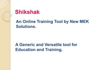 Shikshak
An Online Training Tool by New MEK
Solutions.
A Generic and Versatile tool for
Education and Training.
 