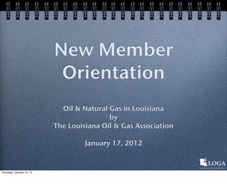 New Member
                            Orientation
                             Oil & Natural Gas in Louisiana
                                           by
                           The Louisiana Oil & Gas Association

                                    January 17, 2012


Thursday, January 12, 12
 