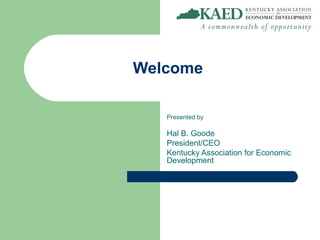 Welcome

   Presented by

   Hal B. Goode
   President/CEO
   Kentucky Association for Economic
   Development
 