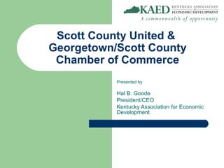 Scott County United &
Georgetown/Scott County
 Chamber of Commerce
           Presented by

           Hal B. Goode
           President/CEO
           Kentucky Association for Economic
           Development
 