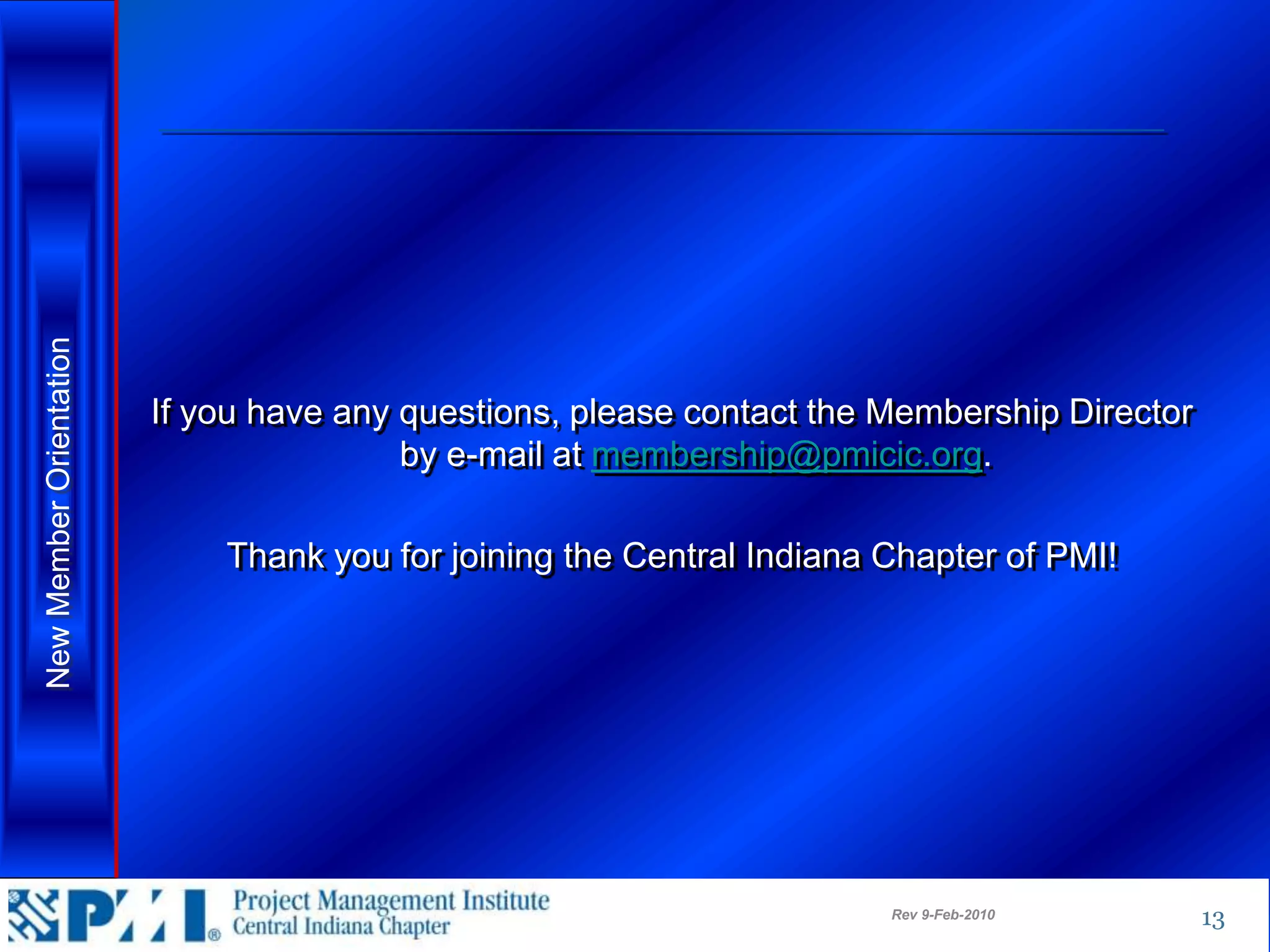 New Member Orientation




                         If you have any questions, please contact the Membership Director
                                         by e-mail at membership@pmicic.org.

                             Thank you for joining the Central Indiana Chapter of PMI!




                                                                       Rev 9-Feb-2010        13
 