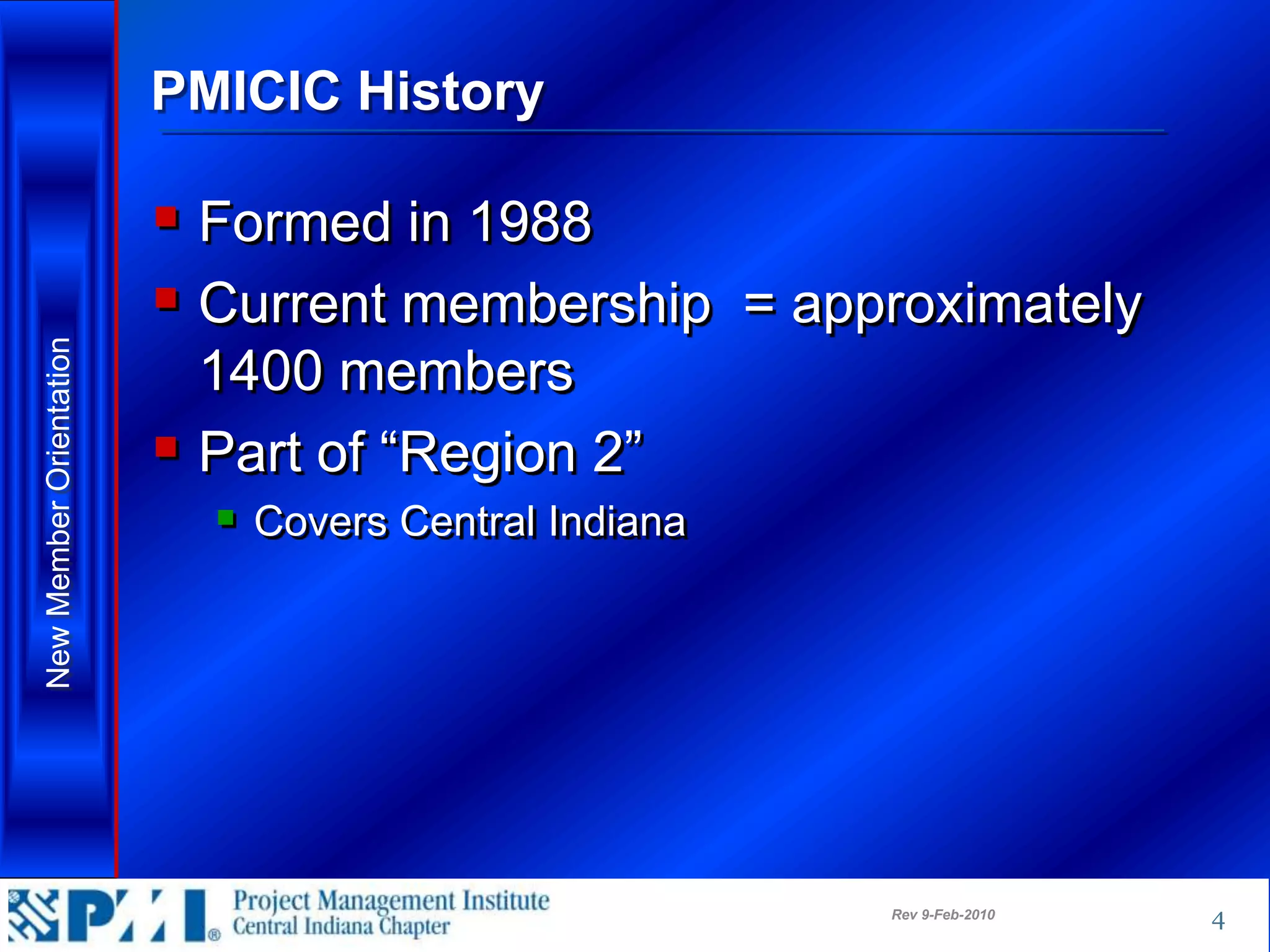 PMICIC History

                          Formed in 1988
                          Current membership = approximately
New Member Orientation




                           1400 members
                          Part of “Region 2”
                            Covers Central Indiana




                                                      Rev 9-Feb-2010   4
 