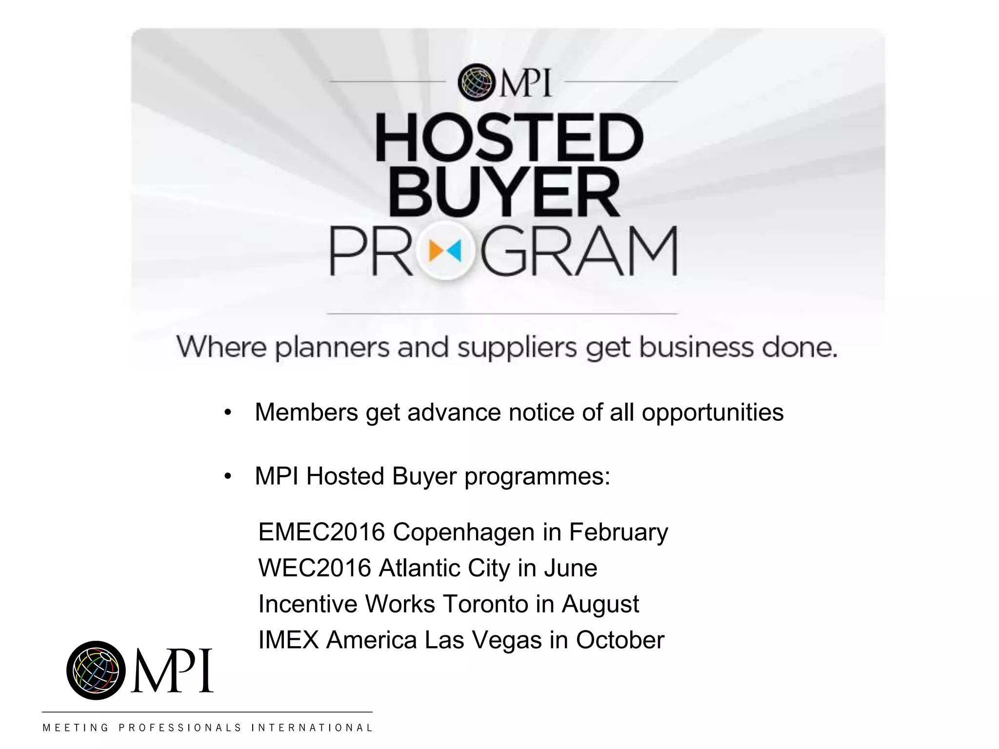 • Members get advance notice of all opportunities
• MPI Hosted Buyer programmes:
EMEC2016 Copenhagen in February
WEC2016 Atlantic City in June
Incentive Works Toronto in August
IMEX America Las Vegas in October
 