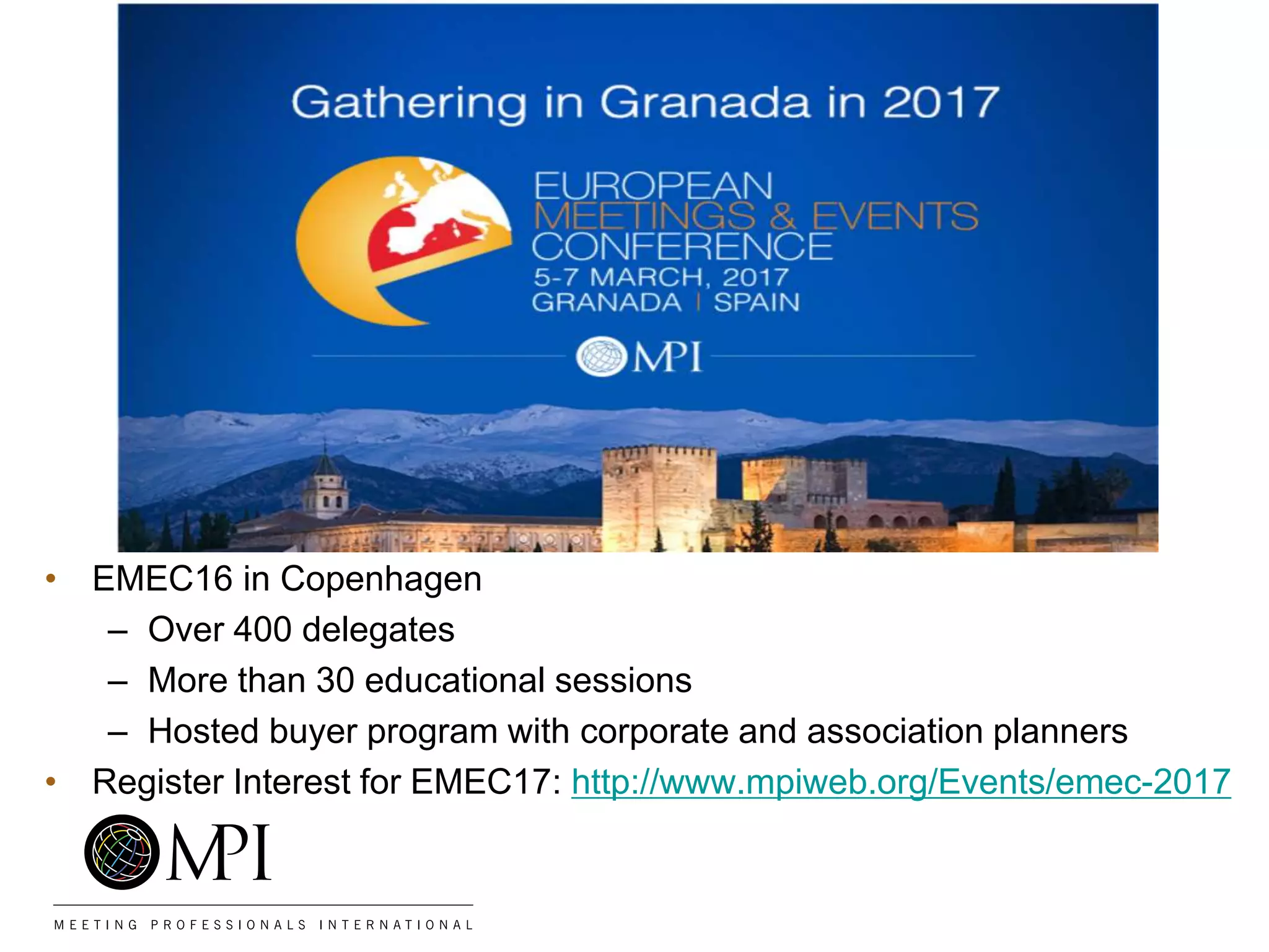 • EMEC16 in Copenhagen
– Over 400 delegates
– More than 30 educational sessions
– Hosted buyer program with corporate and association planners
• Register Interest for EMEC17: http://www.mpiweb.org/Events/emec-2017
 