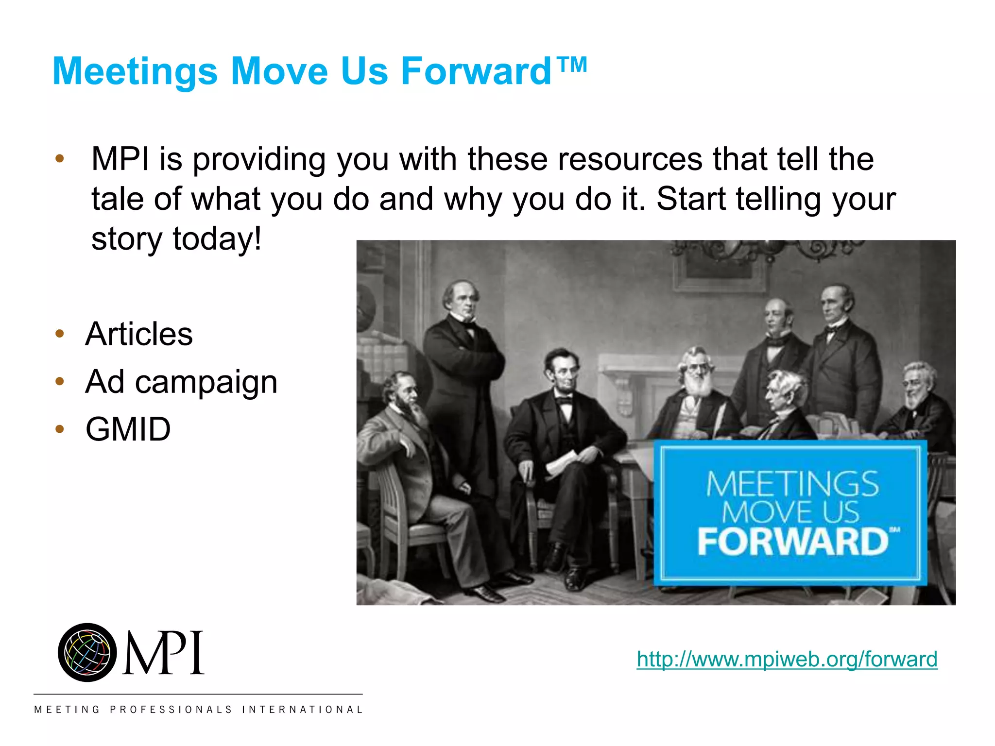 Meetings Move Us Forward™
• MPI is providing you with these resources that tell the
tale of what you do and why you do it. Start telling your
story today!
• Articles
• Ad campaign
• GMID
http://www.mpiweb.org/forward
 