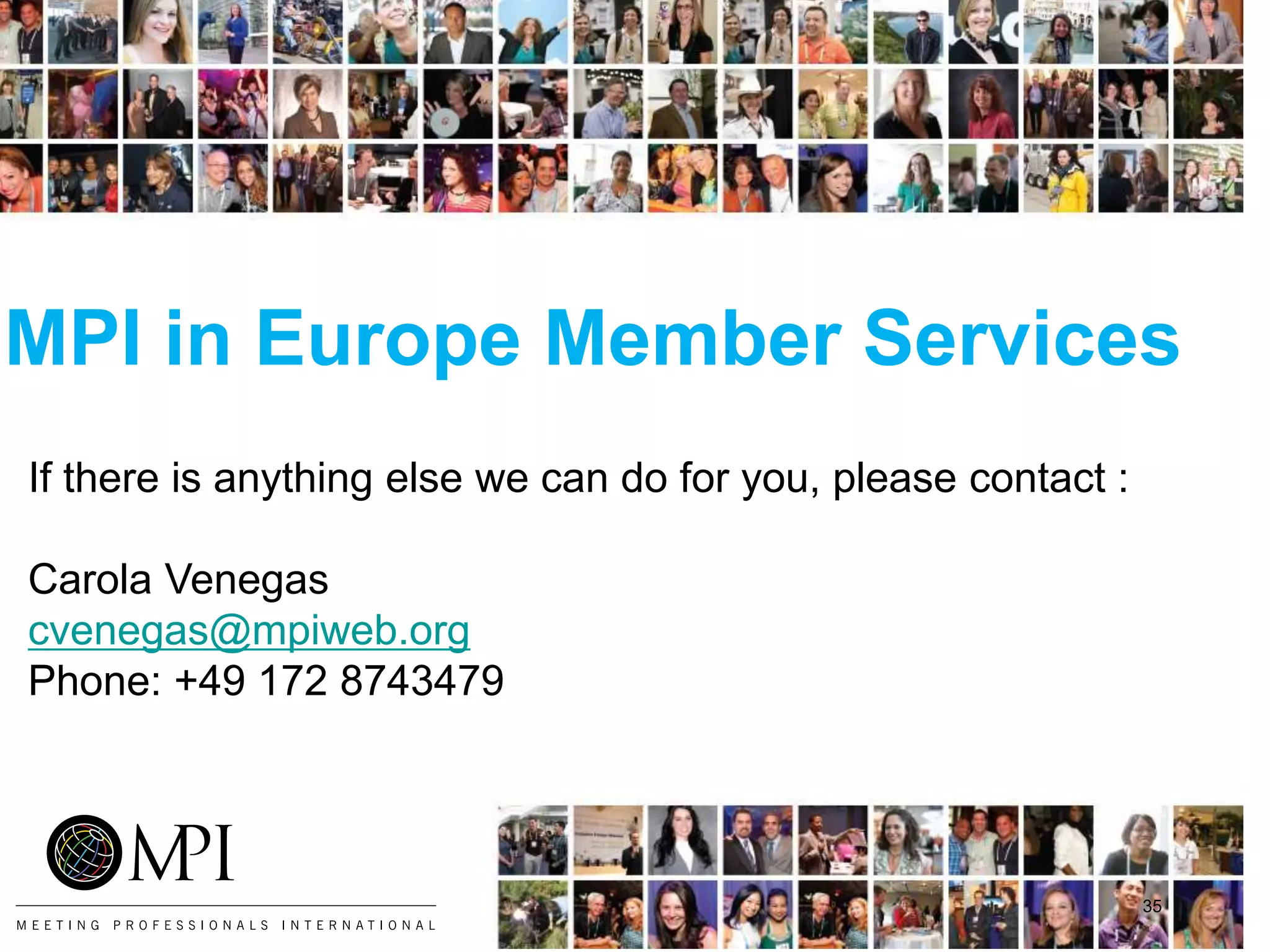 MPI in Europe Member Services
35
If there is anything else we can do for you, please contact :
Carola Venegas
cvenegas@mpiweb.org
Phone: +49 172 8743479
 